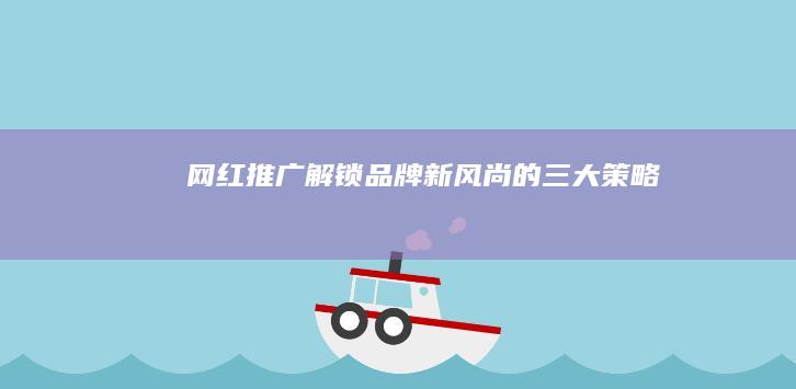 网红推广：解锁品牌新风尚的三大策略