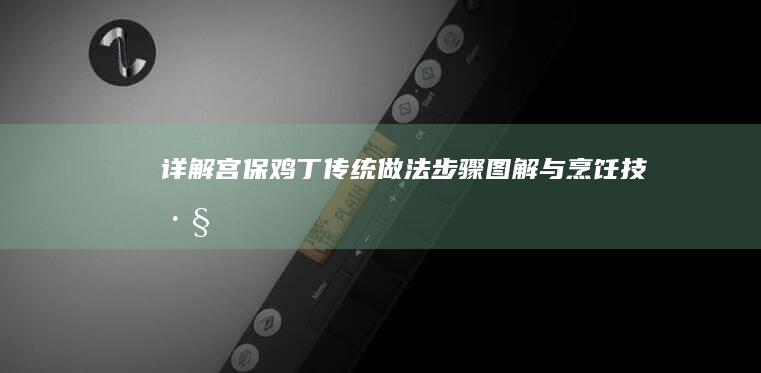 详解宫保鸡丁传统做法：步骤图解与烹饪技巧